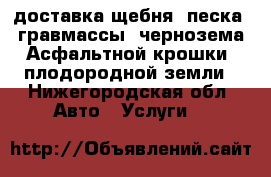 доставка щебня ,песка, гравмассы ,чернозема,Асфальтной крошки ,плодородной земли - Нижегородская обл. Авто » Услуги   